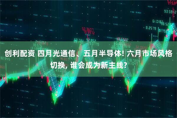 创利配资 四月光通信、五月半导体! 六月市场风格切换, 谁会成为新主线?