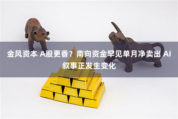 金风资本 A股更香？南向资金罕见单月净卖出 AI叙事正发生变化
