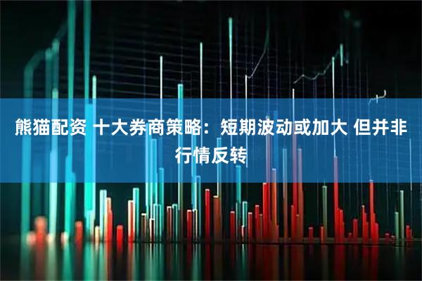 熊猫配资 十大券商策略:短期波动或加大 但并非行情反转