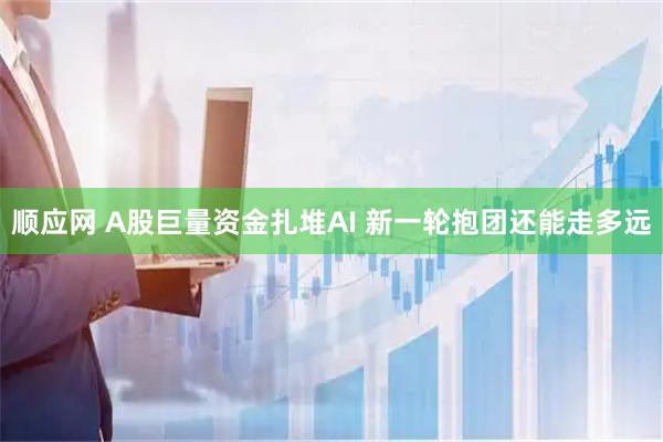顺应网 A股巨量资金扎堆AI 新一轮抱团还能走多远