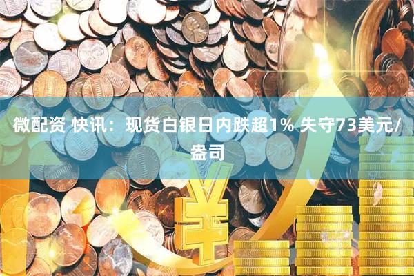 微配资 快讯：现货白银日内跌超1% 失守73美元/盎司