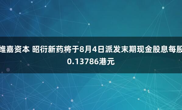 维嘉资本 昭衍新药将于8月4日派发末期现金股息每股0.13786港元