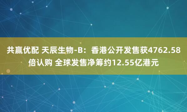 共赢优配 天辰生物-B：香港公开发售获4762.58倍认购 全球发售净筹约12.55亿港元
