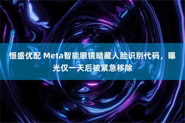恒盛优配 Meta智能眼镜暗藏人脸识别代码，曝光仅一天后被紧急移除