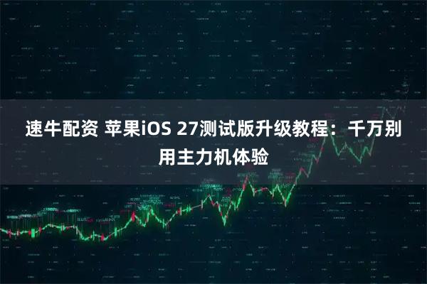 速牛配资 苹果iOS 27测试版升级教程：千万别用主力机体验
