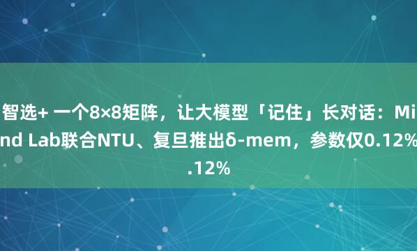 智选+ 一个8×8矩阵，让大模型「记住」长对话：Mind Lab联合NTU、复旦推出δ-mem，参数仅0.12%
