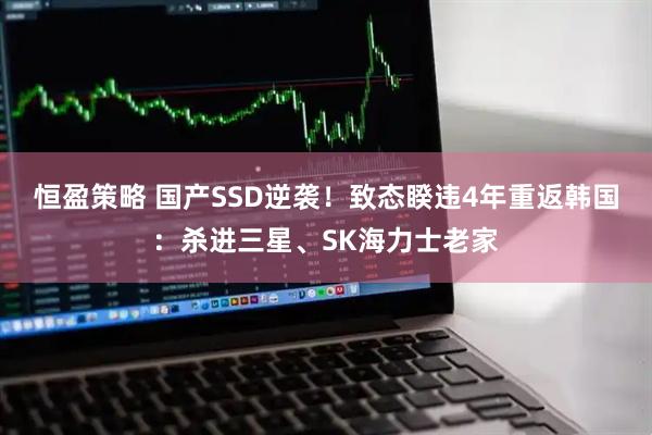 恒盈策略 国产SSD逆袭！致态睽违4年重返韩国：杀进三星、SK海力士老家