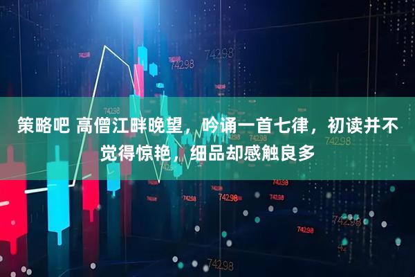 策略吧 高僧江畔晚望，吟诵一首七律，初读并不觉得惊艳，细品却感触良多