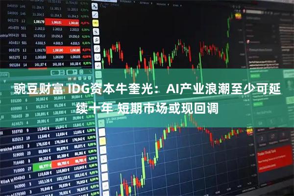 豌豆财富 IDG资本牛奎光：AI产业浪潮至少可延续十年 短期市场或现回调