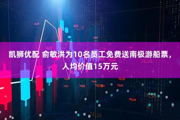 凯狮优配 俞敏洪为10名员工免费送南极游船票,人均价值15万元
