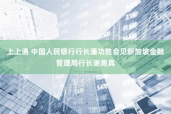 上上通 中国人民银行行长潘功胜会见新加坡金融管理局行长谢啇真