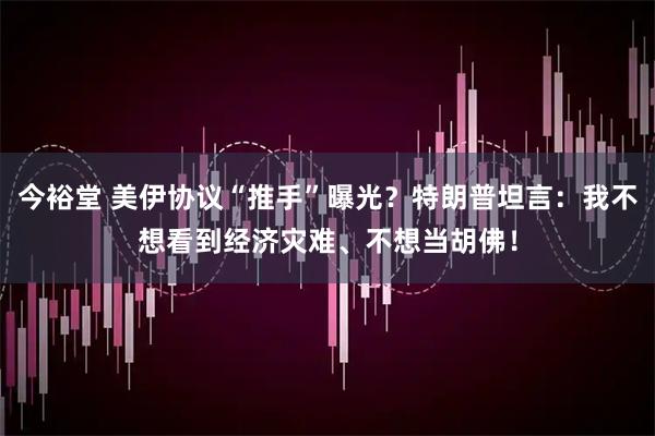 今裕堂 美伊协议“推手”曝光？特朗普坦言：我不想看到经济灾难、不想当胡佛！