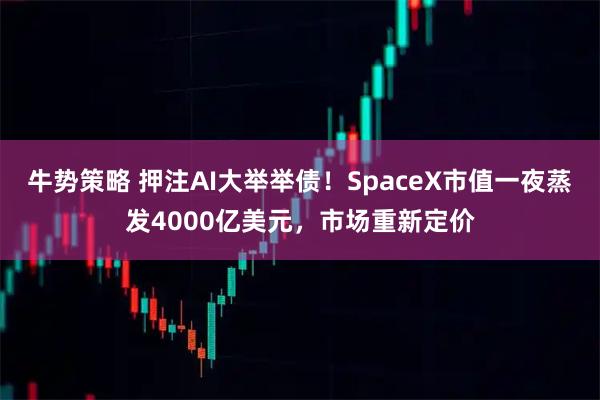 牛势策略 押注AI大举举债！SpaceX市值一夜蒸发4000亿美元，市场重新定价