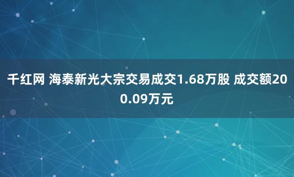 千红网 海泰新光大宗交易成交1.68万股 成交额200.09万元