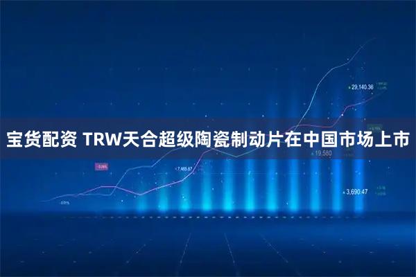 宝货配资 TRW天合超级陶瓷制动片在中国市场上市