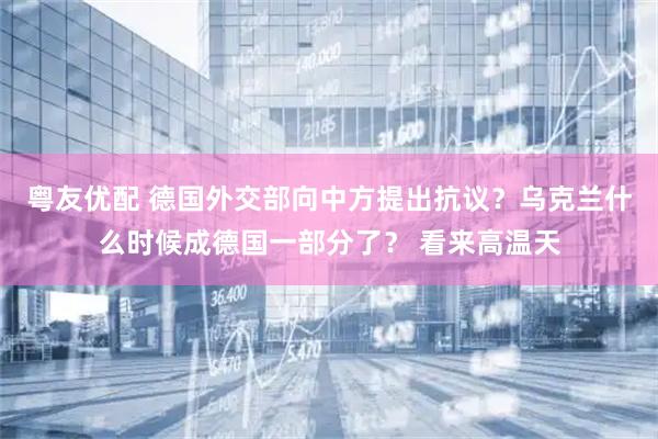 粤友优配 德国外交部向中方提出抗议？乌克兰什么时候成德国一部分了？ 看来高温天