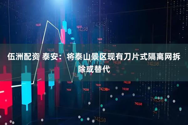 伍洲配资 泰安：将泰山景区现有刀片式隔离网拆除或替代