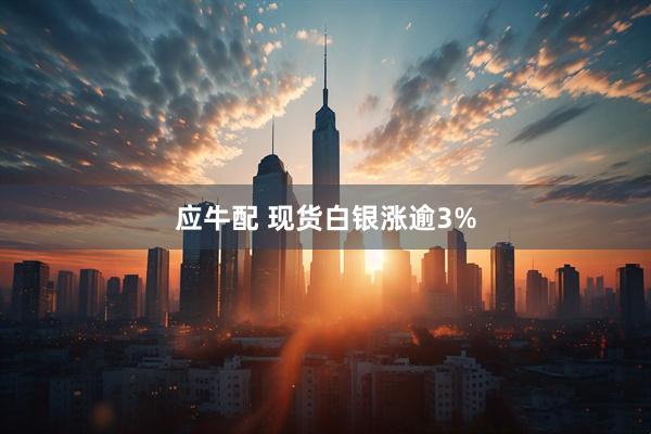 应牛配 现货白银涨逾3%