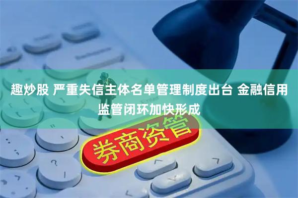 趣炒股 严重失信主体名单管理制度出台 金融信用监管闭环加快形成