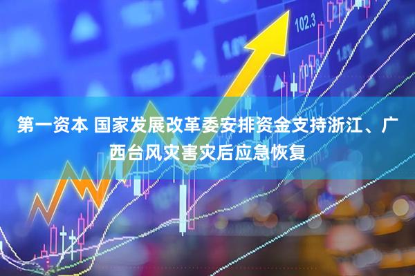 第一资本 国家发展改革委安排资金支持浙江、广西台风灾害灾后应急恢复