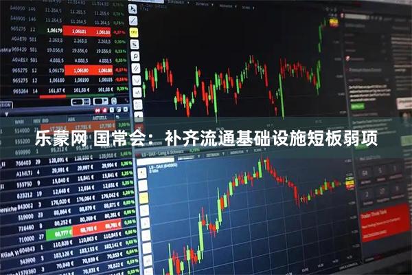 乐蒙网 国常会：补齐流通基础设施短板弱项