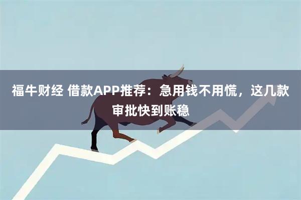 福牛财经 借款APP推荐:急用钱不用慌,这几款审批快到账稳
