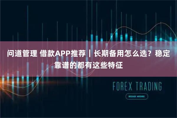 问道管理 借款APP推荐｜长期备用怎么选？稳定靠谱的都有这些特征