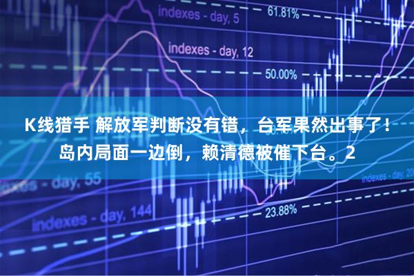 K线猎手 解放军判断没有错，台军果然出事了！岛内局面一边倒，赖清德被催下台。2