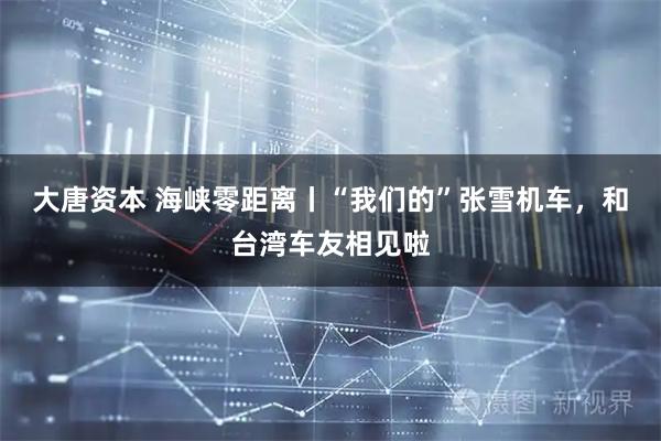 大唐资本 海峡零距离丨“我们的”张雪机车，和台湾车友相见啦