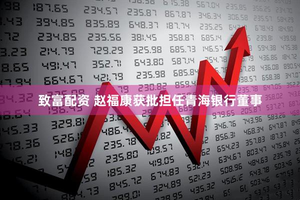 致富配资 赵福康获批担任青海银行董事
