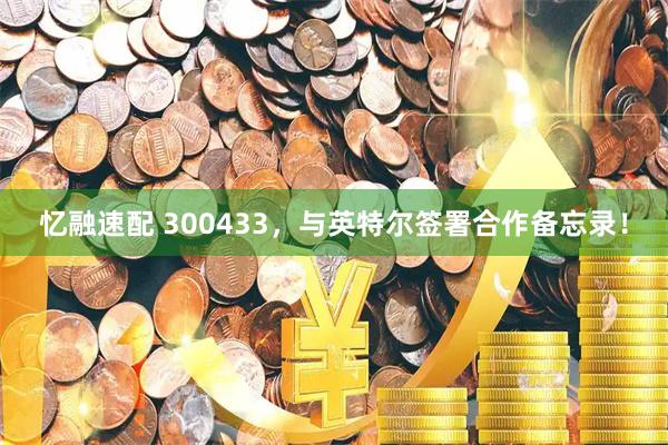 忆融速配 300433，与英特尔签署合作备忘录！