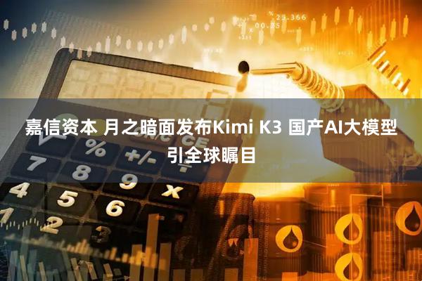 嘉信资本 月之暗面发布Kimi K3 国产AI大模型引全球瞩目