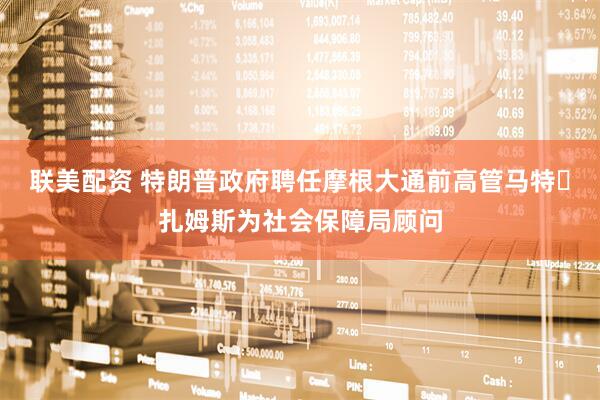 联美配资 特朗普政府聘任摩根大通前高管马特・扎姆斯为社会保障局顾问