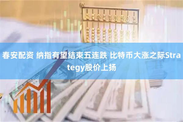春安配资 纳指有望结束五连跌 比特币大涨之际Strategy股价上扬