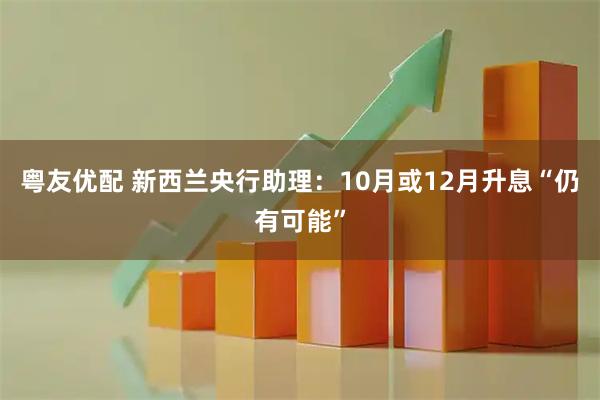 粤友优配 新西兰央行助理：10月或12月升息“仍有可能”
