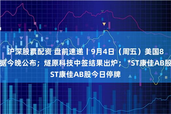 沪深股票配资 盘前速递丨9月4日（周五）美国8月非农数据今晚公布；燧原科技中签结果出炉； *ST康佳AB股今日停牌