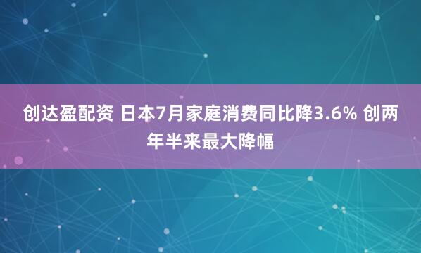 创达盈配资 日本7月家庭消费同比降3.6% 创两年半来最大降幅
